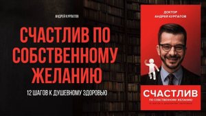 Счастлив по собственному желанию | Андрей Курпатов - аудиокнига, краткое содержание ключевых идей