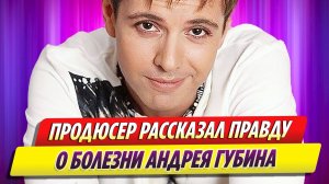 Продюсер рассказал правду о болезни, убивающей Андрея Губина