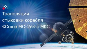 Трансляция стыковки корабля  «Союз МС-26» с МКС