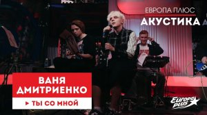 Ваня Дмитриенко — Ты со мной // Европа Плюс Акустика