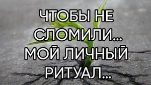 ЧТОБЫ НЕ СЛОМИЛИ…МОЙ ЛИЧНЫЙ РИТУАЛ…ДЛЯ ВСЕХ…