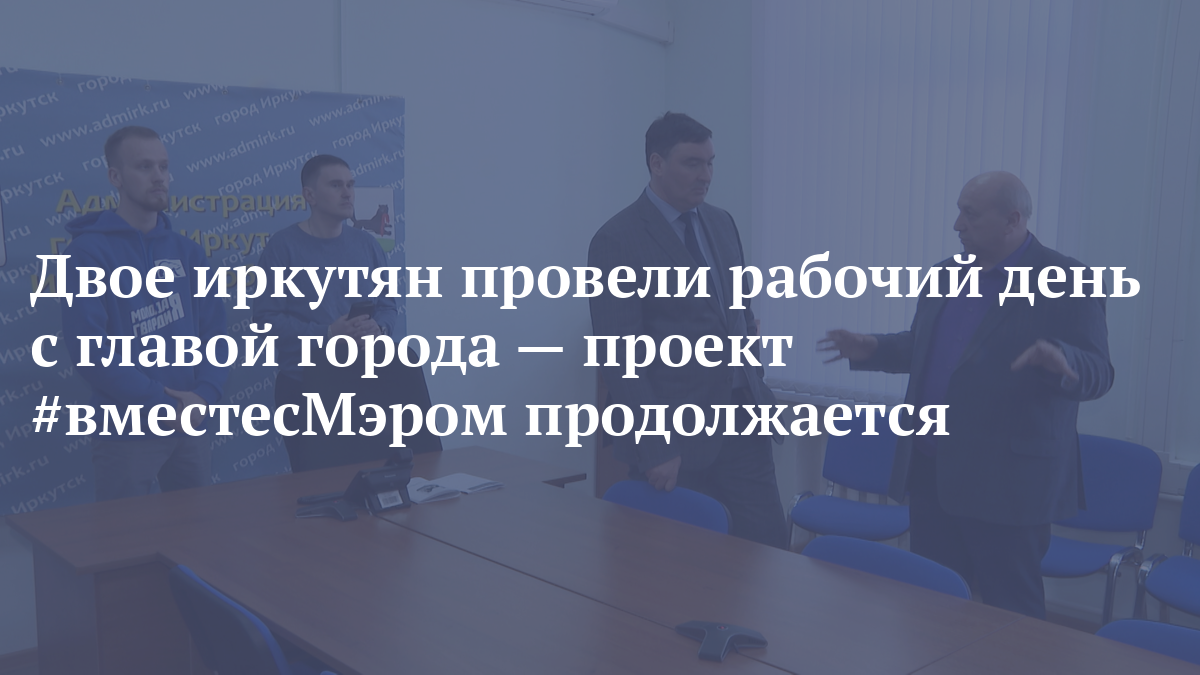 Двое иркутян провели рабочий день с главой города — проект #вместесМэром продолжается