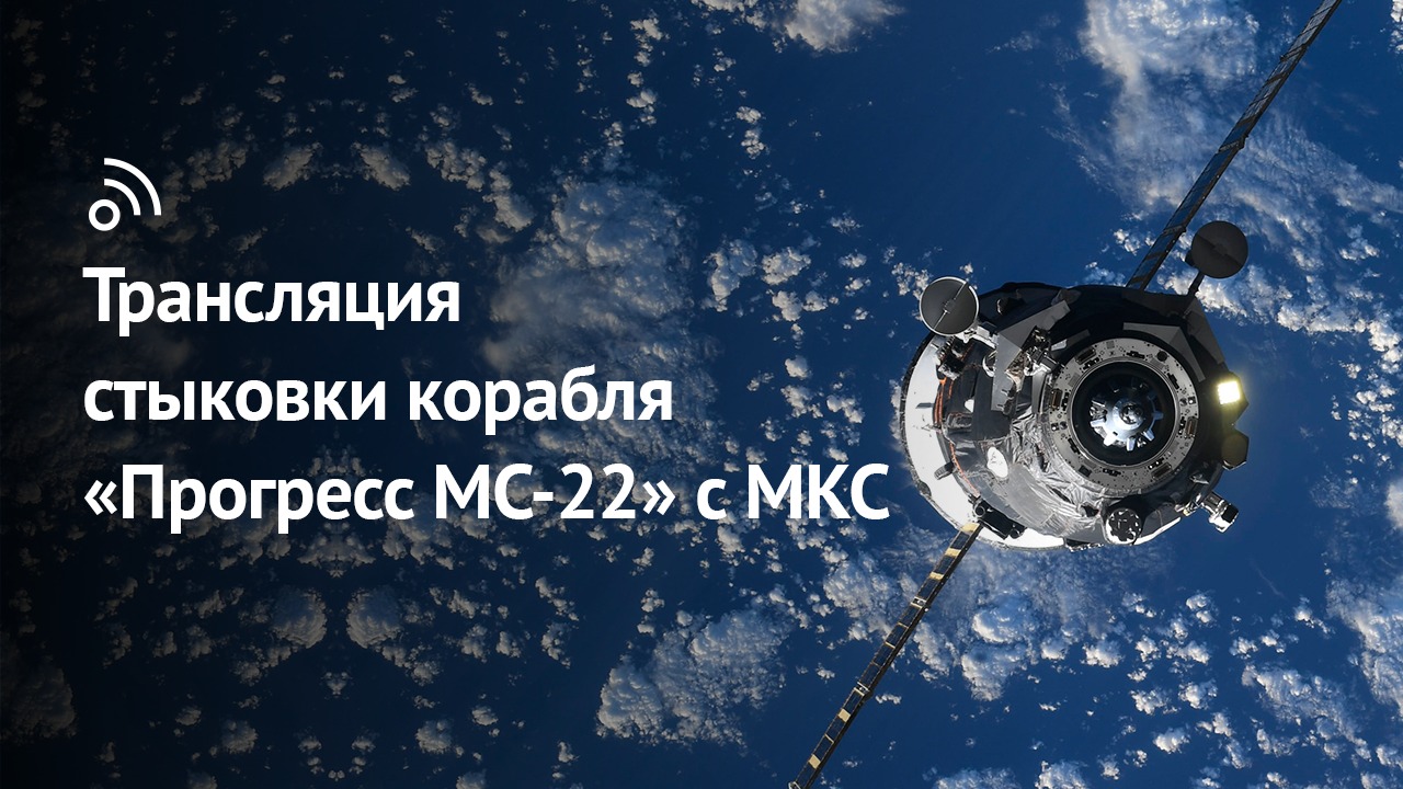 Трансляция стыковки корабля «Прогресс МС-22» с МКС