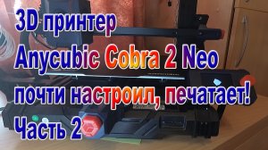 Принтер 3D Anycubic Kobra 2 NEO почти настроил печатает! Часть2