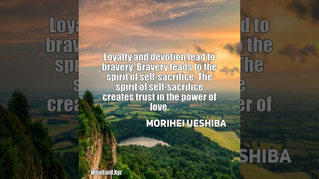 Morihei Ueshiba: Loyalty and devotion lead to bravery. Bravery leads to ......