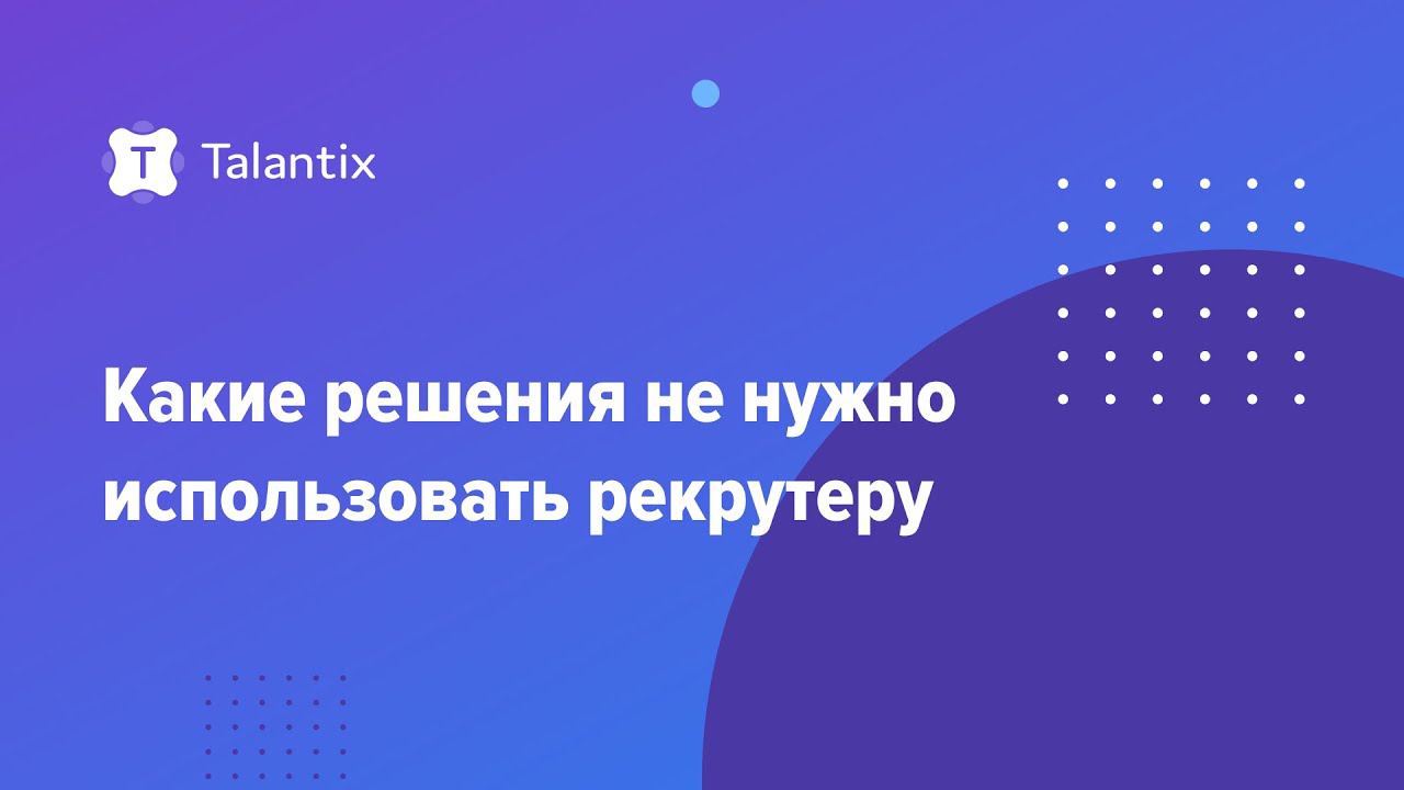 Какие решения не нужно использовать рекрутеру? / Talantix