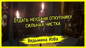 ОТДАТЬ НЕУДАЧИ ОТКУПНИКУ. СИЛЬНАЯ ЧИСТКА. ДЛЯ ВСЕХ. ВЕДЬМИНА ИЗБА ▶️ МАГИЯ