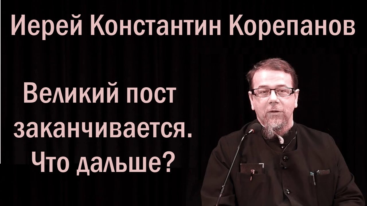 Великий пост заканчивается.  Что дальше? Иерей Константин Корепанов (18.04.2021)