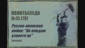 079. Политбеседа №15. Русско-японская война: "По плодам узнаете их" (начало)