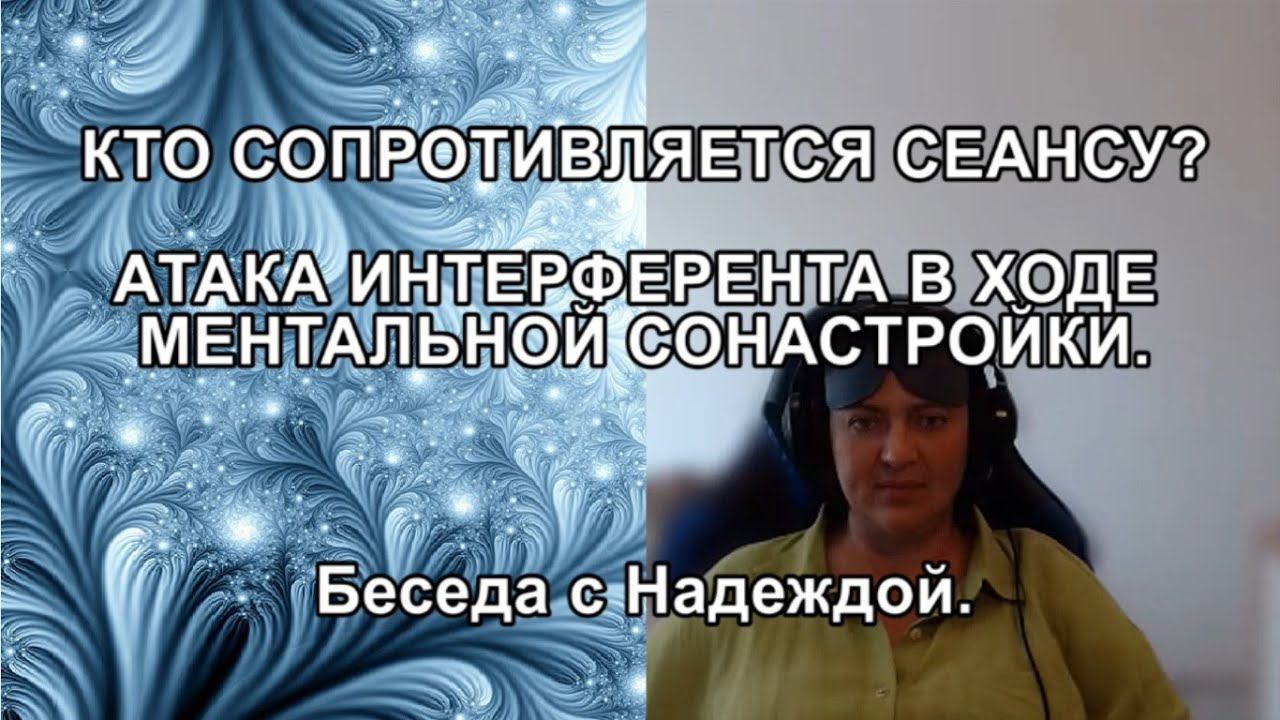 КТО СОПРОТИВЛЯЕТСЯ СЕАНСУ? АТАКА ИНТЕРФЕРЕНТА В ХОДЕ МЕНТАЛЬНОЙ СОНАСТРОЙКИ. Беседа с Надеждой.