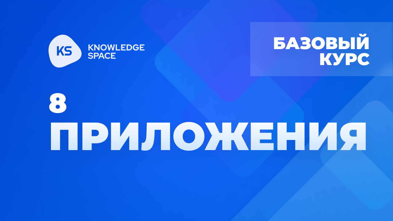 8. Приложения | KNOWLEDGE SPACE | Базовый курс