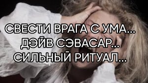 СВЕСТИ ВРАГА С УМА...ДЭВ СЭВАСАР...СИЛЬНЫЙ РИТУАЛ...ДЛЯ СМЕЛЫХ...