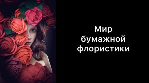 Мир бумажной флористики - презентационное видео. Цветы из гофрированной бумаги своими руками.