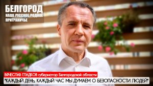 "КАЖДЫЙ ДЕНЬ И ЧАС МЫ ДУМАЕМ О БЕЗОПАСНОСТИ ЛЮДЕЙ" Вячеслав Гладков губернатор Белгородской области