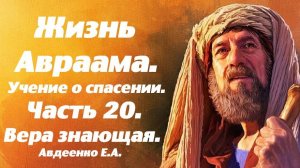 Жизнь Авраама. Часть 20. Вера знающая. Учение о спасении. Е. А. Авдеенко.