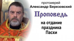 Проповедь на отдание праздника Пасхи (2023.05.24). Протоиерей Александр Березовский