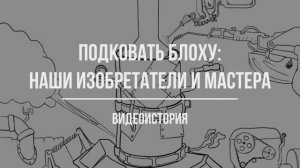 Видеоистория ко Дню изобретателя «Подковать блоху наши изобретатели и мастера» (12+)