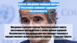 Гросси: введение санкций против «Росатома» угрожает ядерной безопасности