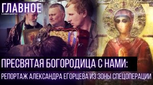 ПРЕСВЯТАЯ БОГОРОДИЦА С НАМИ: РЕПОРТАЖ АЛЕКСАНДРА ЕГОРЦЕВА ИЗ ЗОНЫ СПЕЦОПЕРАЦИИ