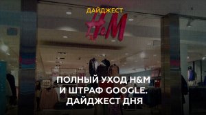 Полный уход H&amp;M и штраф Google. Дайджест дня