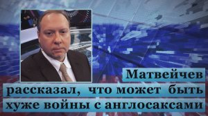 Матвейчев рассказал, что может быть хуже войны с англосаксам