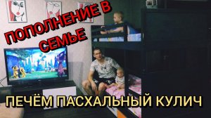 Пополнение семейства, печем пасхальный кулич.