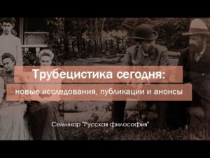 Семинар "Русская философия". "Трубецистика сегодня: новые исследования, публикации и анонсы".