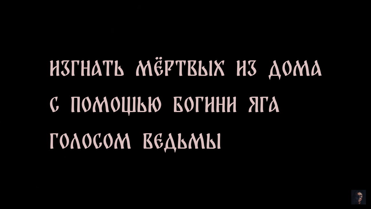 ИЗГНАТЬ МЁРТВЫХ ИЗ ДОМА. С ПОМОЩЬЮ БОГИНИ ЯГА. ГОЛОСОМ ВЕДЬМЫ ▴ ВЕДЬМИНА ИЗБА. ИНГА ХОСРОЕВА
