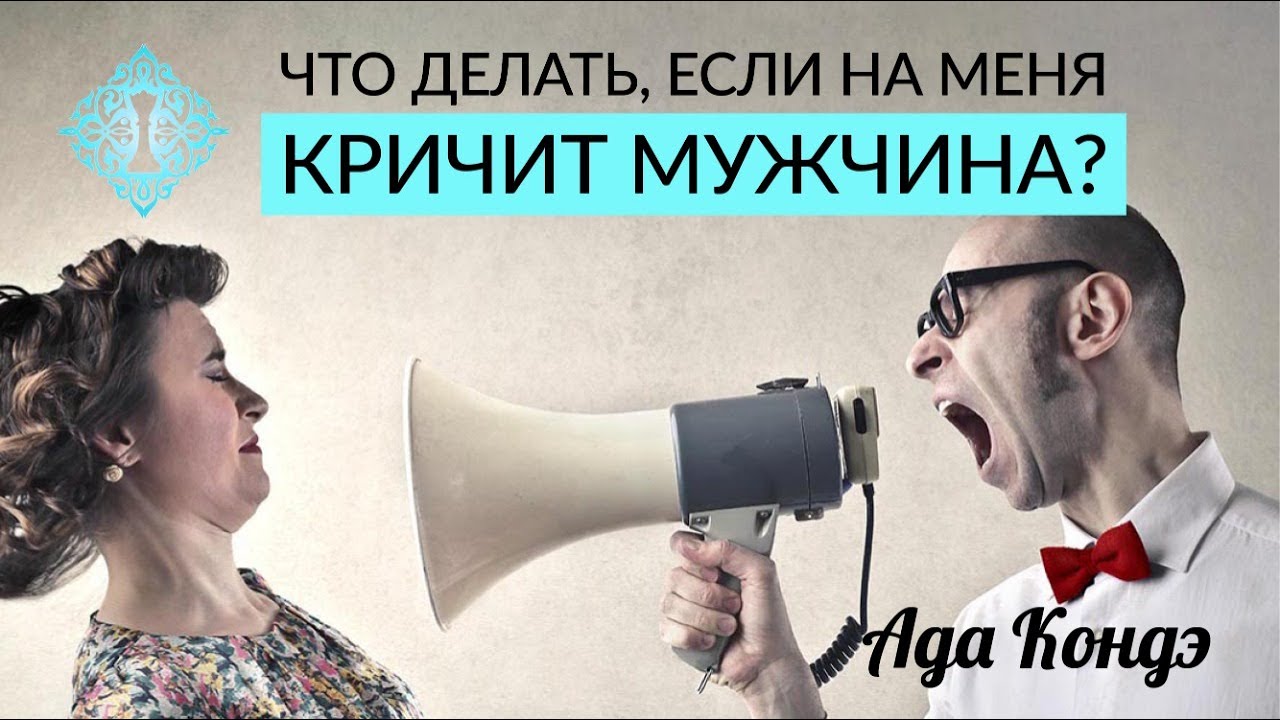 ЧТО ДЕЛАТЬ, ЕСЛИ НА ВАС КРИЧИТ МУЖЧИНА? Семейные ссоры и конфликты. Ада Кондэ