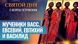 МУЧЕНИКИ ВАСС, ЕВСЕВИЙ, ЕВТИХИЙ И ВАСИЛИД / СВЯТОЙ ДНЯ