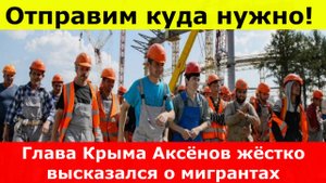 Отправим куда нужно! Глава Крыма Аксёнов жёстко высказался о мигрантах