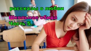 рассказы о любви / Школьная обида. Часть 5.  Истории из жизни
