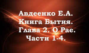 Авдеенко Е.А Книга Бытия. Глава 2. О Рае. Части 1-4.
