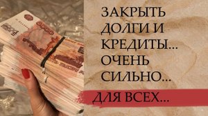 ЗАКРЫТЬ ДОЛГИ И КРЕДИТЫ...ОЧЕНЬ СИЛЬНО...ДЛЯ ВСЕХ....