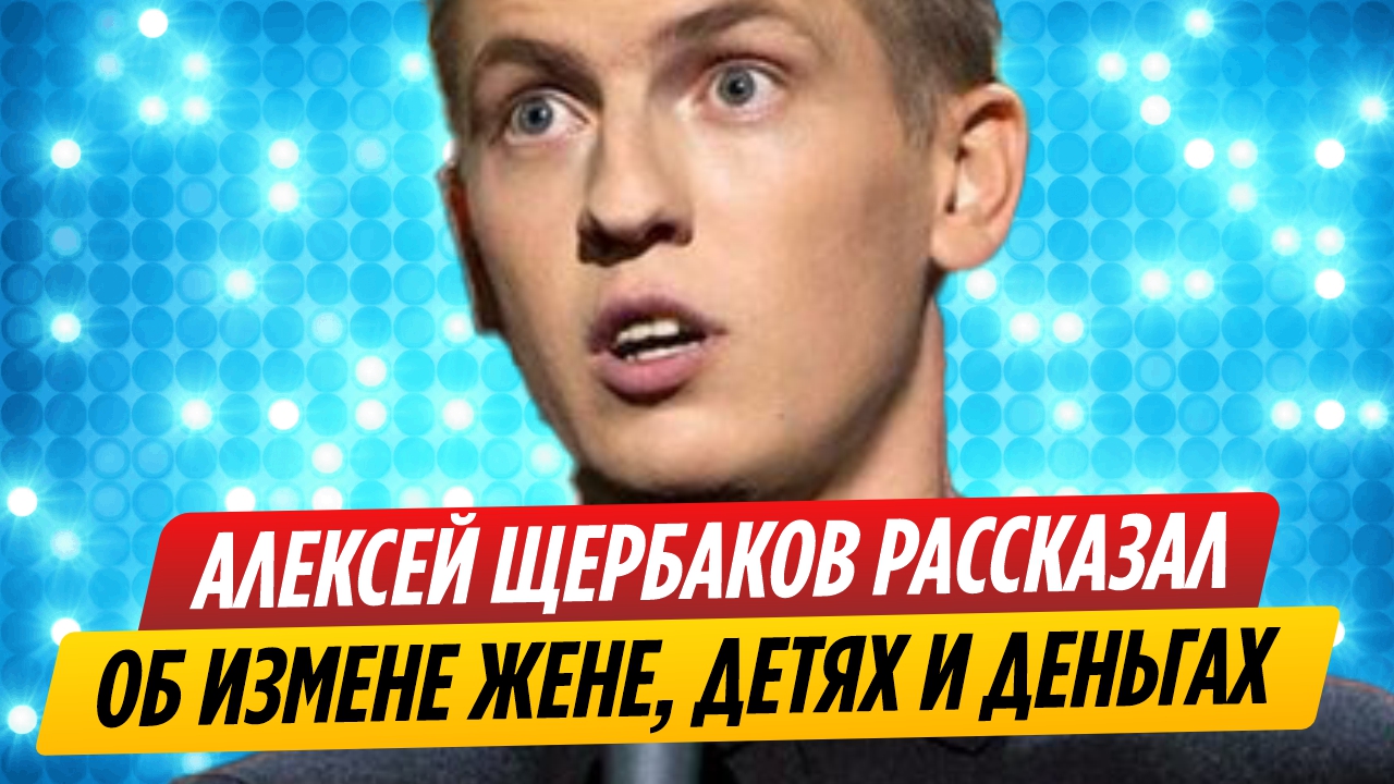 Алексей Щербаков рассказал об измене жене, детях и деньгах