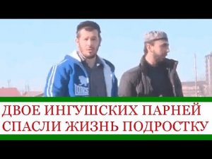ДВОЕ ИНГУШСКИХ ПАРНЕЙ СПАСЛИ ЖИЗНЬ ПОДРОСТКУ