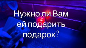 Таро расклад. Нужно ли Вам ей подарить подарок?