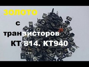 Аффинаж транзисторов КТ 814- 940 . Чистое Золото.