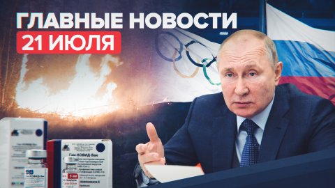 Новости дня — 21 июля: заявления Путина о ходе вакцинации от COVID-19 и режим ЧС в Карелии
