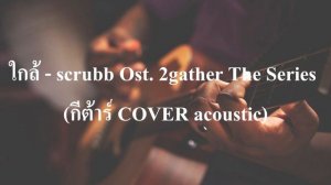 ใกล้ - scrubb Ost.2gather The Series (กีต้าร์ COVER acoustic เนกึนซอกสไตล์)