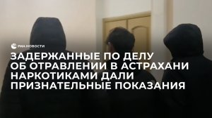 Задержанные по делу об отравлении в Астрахани наркотиками дали признательные показания