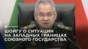 Шойгу о ситуации на западных границах Союзного государства