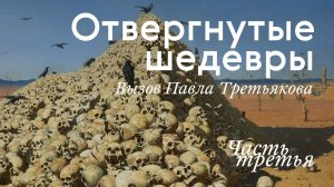 ОТВЕРГНУТЫЕ ШЕДЕВРЫ. Вызов Третьякова / Часть III