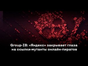 Group-IB: «Яндекс» закрывает глаза на ссылки-мутанты онлайн-пиратов