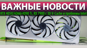 ?ВАЖНЫЕ НОВОСТИ: RTX 4050/4060/4090 Ti, RX 7900 с 3D V-Cache и проблемы Intel