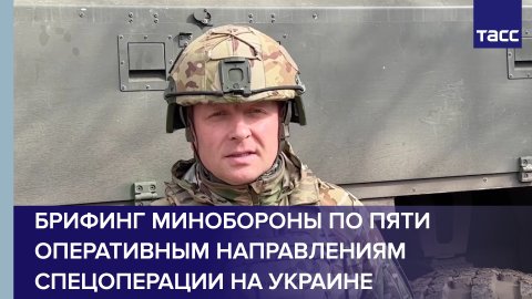 Брифинг Минобороны по пяти оперативным направлениям спецоперации на Украине.