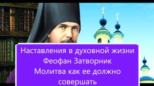 НАСТАВЛЕНИЕ В ДУХОВНОЙ ЖИЗНИ ФЕОФАН ЗАТВОРНИК / МОЛИТВА КАК ЕЕ ДОЛЖНО СОВЕРШАТЬ.