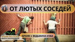 ОТ ЛЮТЫХ СОСЕДЕЙ. ДЛЯ ВСЕХ ➤ ВЕДЬМИНА ИЗБА