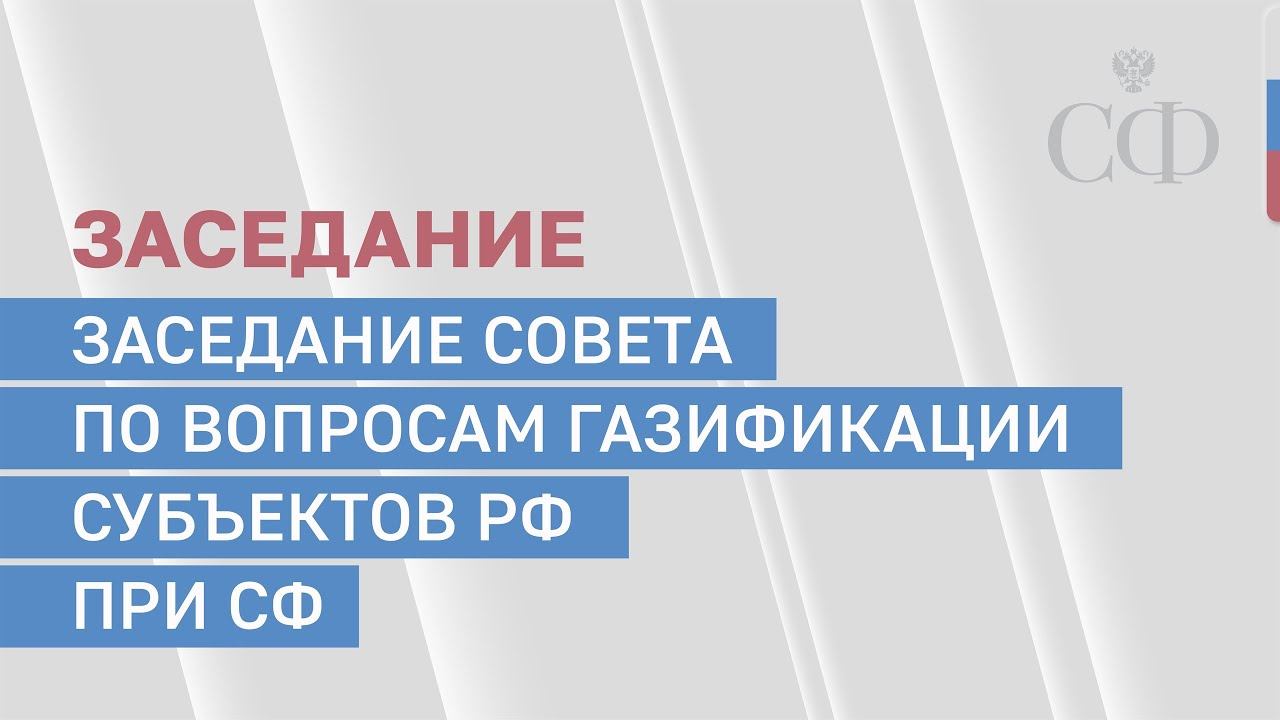 Заседание Совета по вопросам газификации субъектов РФ при Совете Федерации