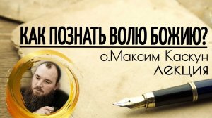 Как познавать волю Божию. Cвященник Максим Каскун